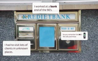 I worked at a bank
end of the 90’s.
I had to visit lots of
clients in unknown
places.
Do you remember the 90’s? 
We still ...