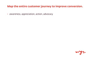 ‣ awareness, appreciation, action, advocacy
Map the entire customer journey to improve conversion.
 