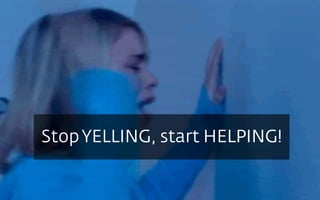 StopYELLING, start HELPING!
 