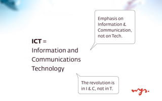 ICT =
Information and
Communications
Technology
Emphasis on
Information &
Communication,
not on Tech.
The revolution is
in...