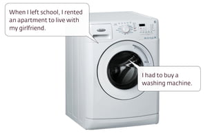 I had to buy a
washing machine.
When I left school, I rented
an apartment to live with
my girlfriend.
 