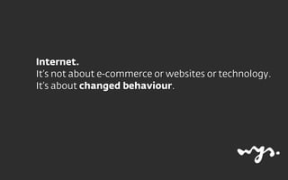 Internet.
It’s not about e-commerce or websites or technology.
It’s about changed behaviour.
 