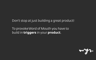 Don’t stop at just building a great product! 
To provokeWord of Mouth you have to
build in triggers in your product.
 